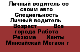 Личный водитель со своим авто › Специальность ­ Личный водитель  › Возраст ­ 36 - Все города Работа » Резюме   . Ханты-Мансийский,Мегион г.